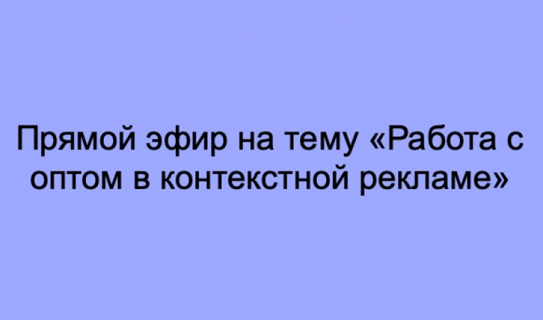 Прямой эфир на тему «Работа с оптом в контекстной рекламе»