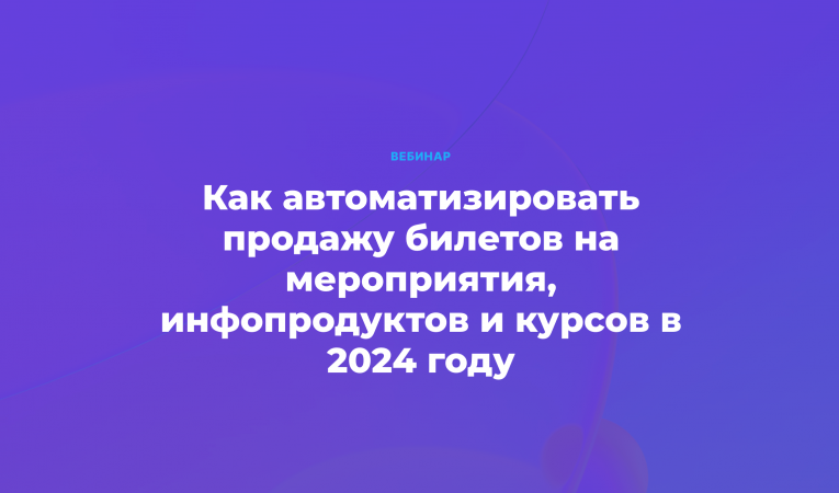 Как автоматизировать продажу билетов на мероприятия, инфопродуктов и курсов в 2024 году