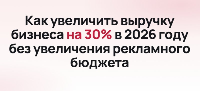 Как увеличить выручку бизнеса на 30% в 2026 году без увеличения рекламного бюджета
