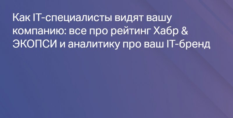 Как IT-специалисты видят вашу компанию: все про рейтинг Хабр & ЭКОПСИ и аналитику про ваш IT-бренд
